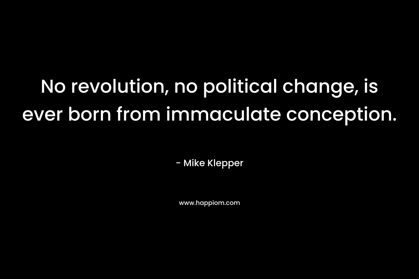 No revolution, no political change, is ever born from immaculate conception. – Mike Klepper
