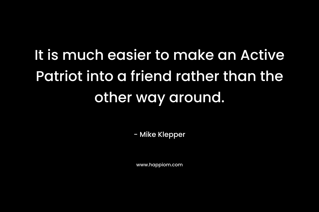 It is much easier to make an Active Patriot into a friend rather than the other way around. – Mike Klepper