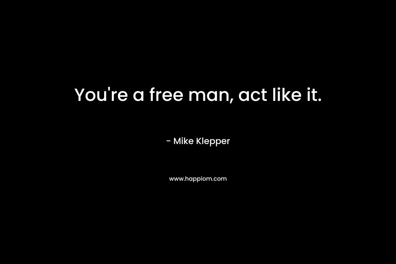 You're a free man, act like it.