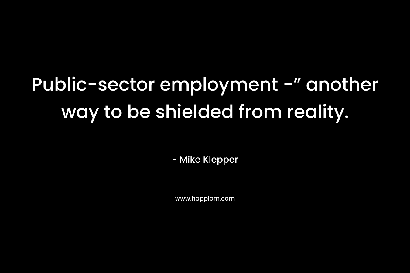 Public-sector employment -” another way to be shielded from reality. – Mike Klepper