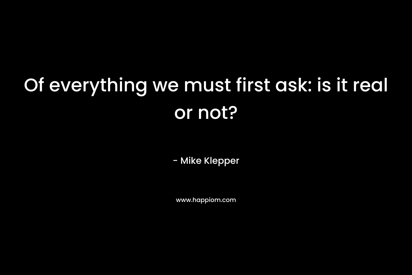 Of everything we must first ask: is it real or not? – Mike Klepper