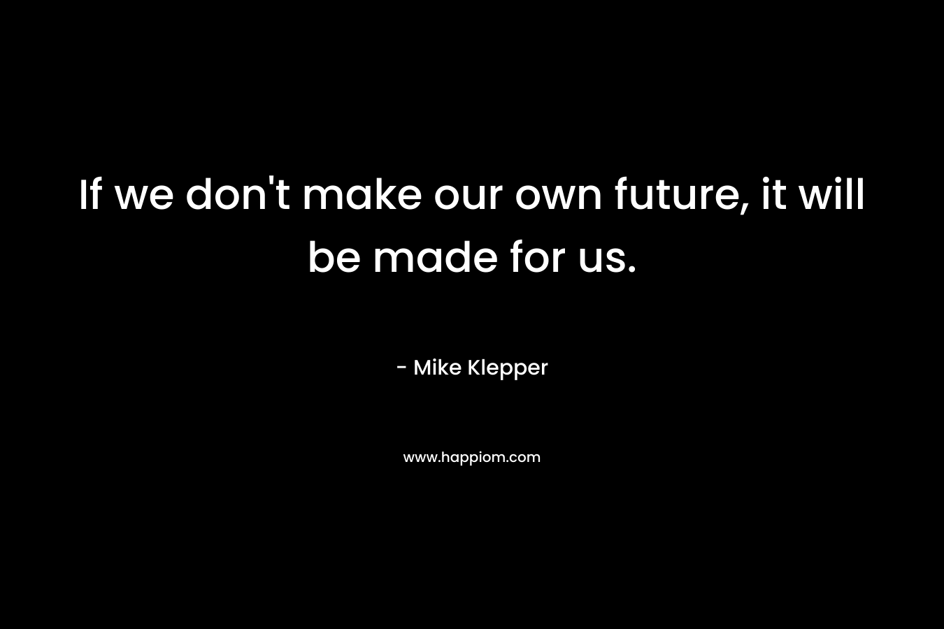 If we don't make our own future, it will be made for us.