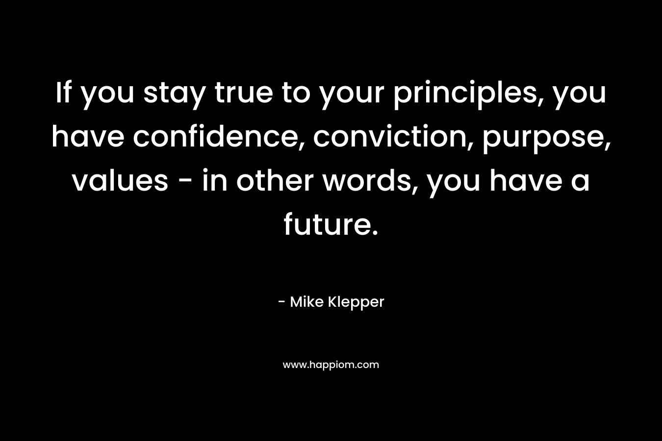 If you stay true to your principles, you have confidence, conviction, purpose, values – in other words, you have a future. – Mike Klepper