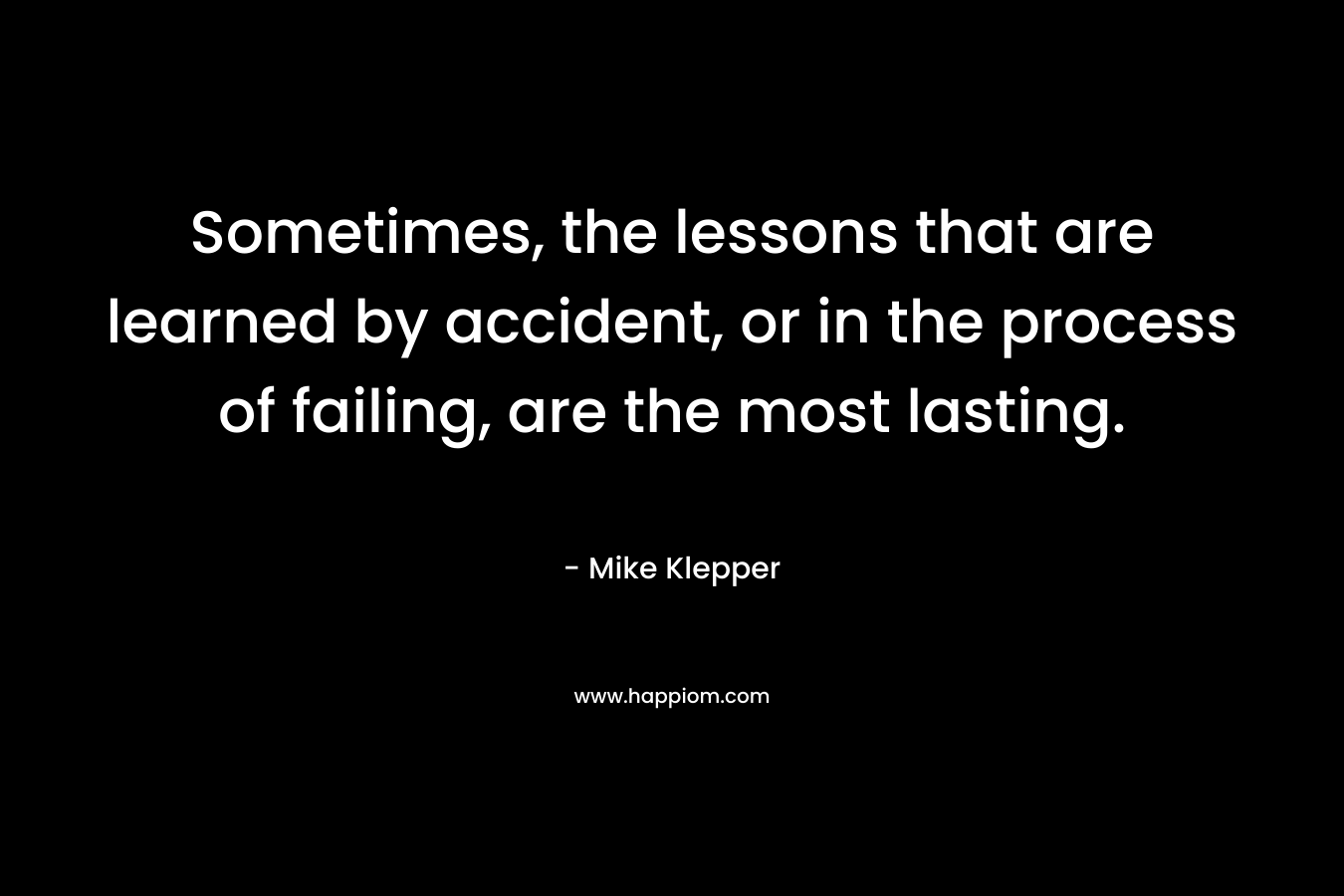Sometimes, the lessons that are learned by accident, or in the process of failing, are the most lasting.
