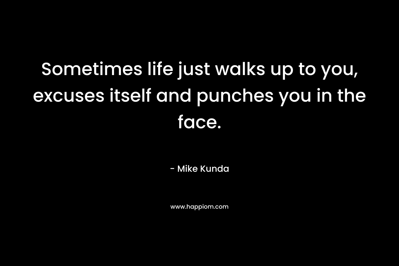 Sometimes life just walks up to you, excuses itself and punches you in the face. – Mike Kunda