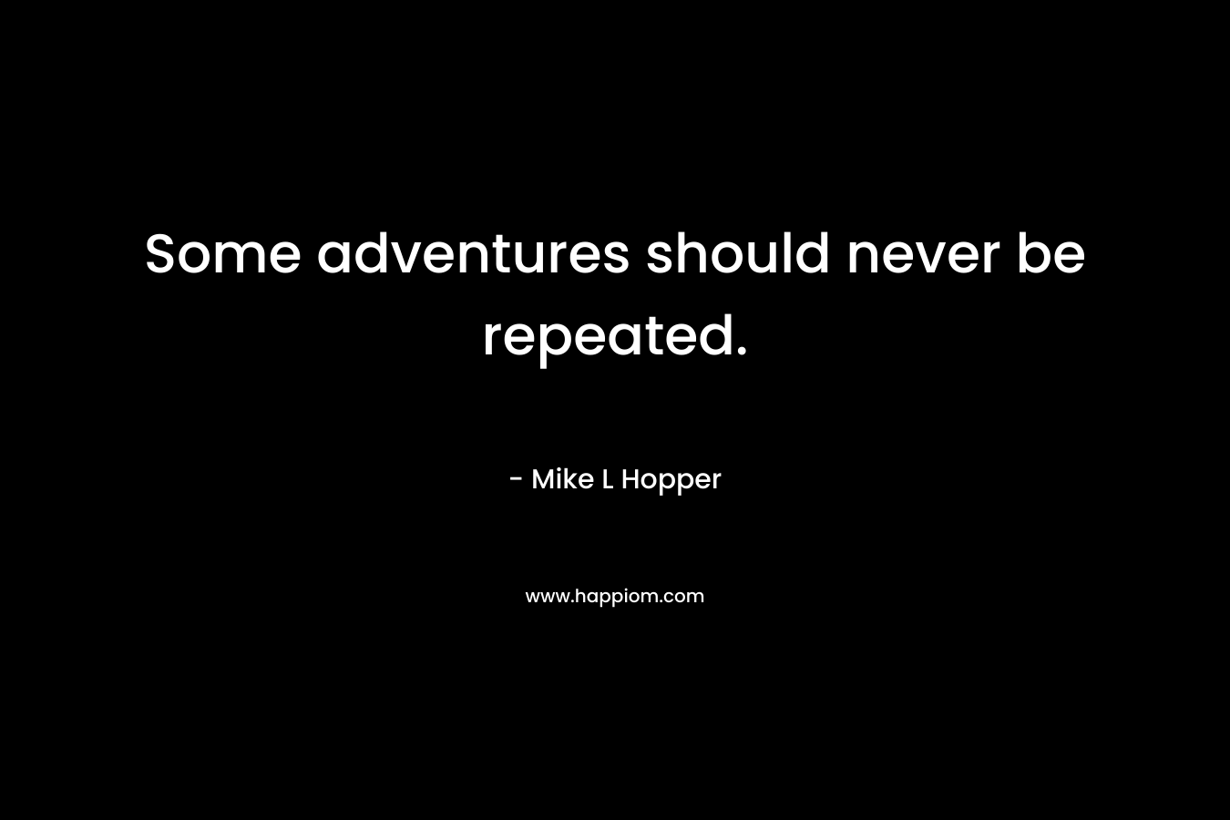 Some adventures should never be repeated. – Mike L Hopper
