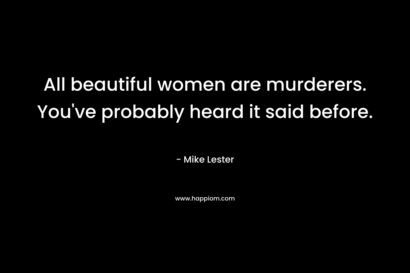 All beautiful women are murderers. You’ve probably heard it said before. – Mike  Lester