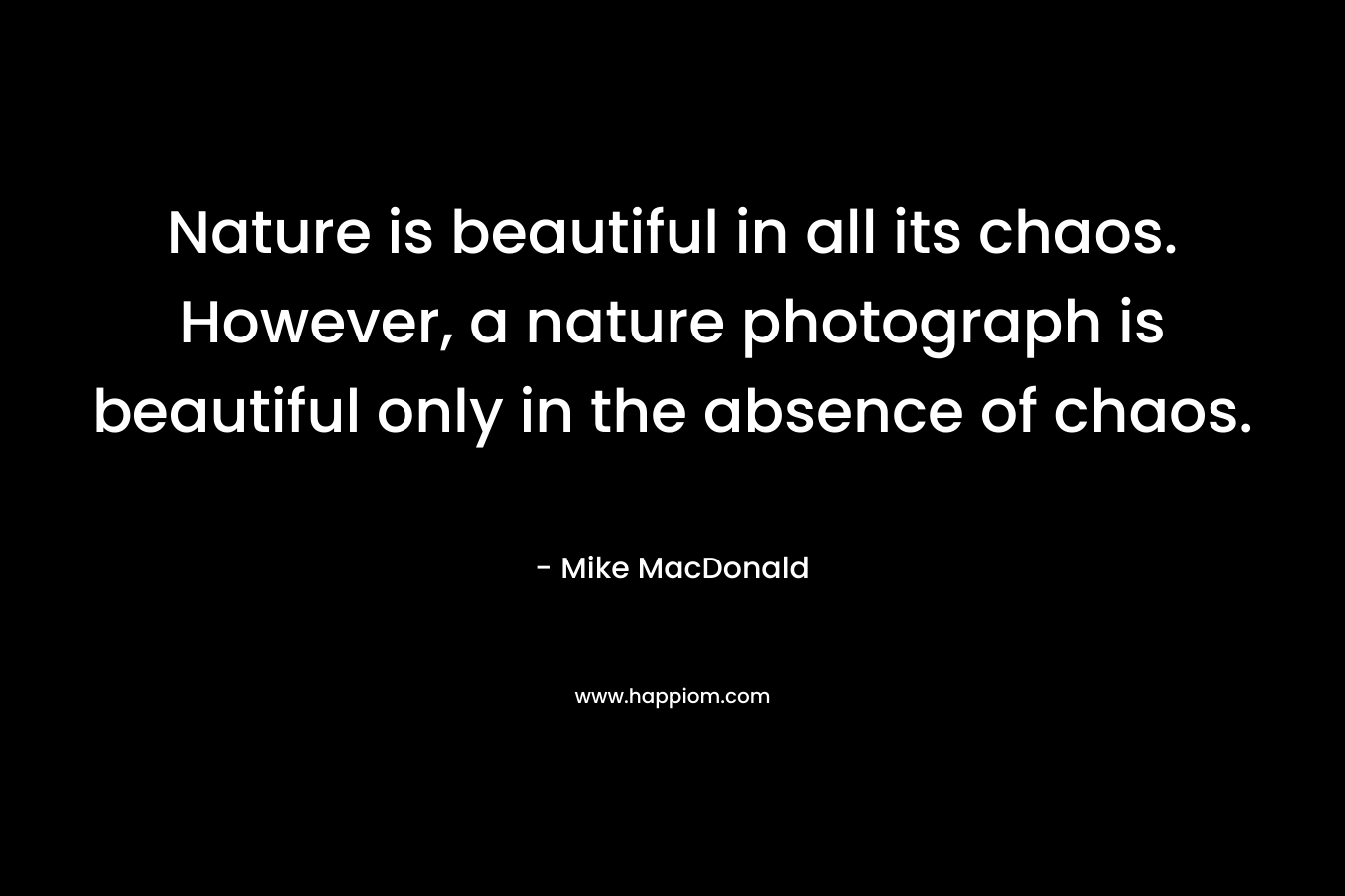 Nature is beautiful in all its chaos. However, a nature photograph is beautiful only in the absence of chaos.