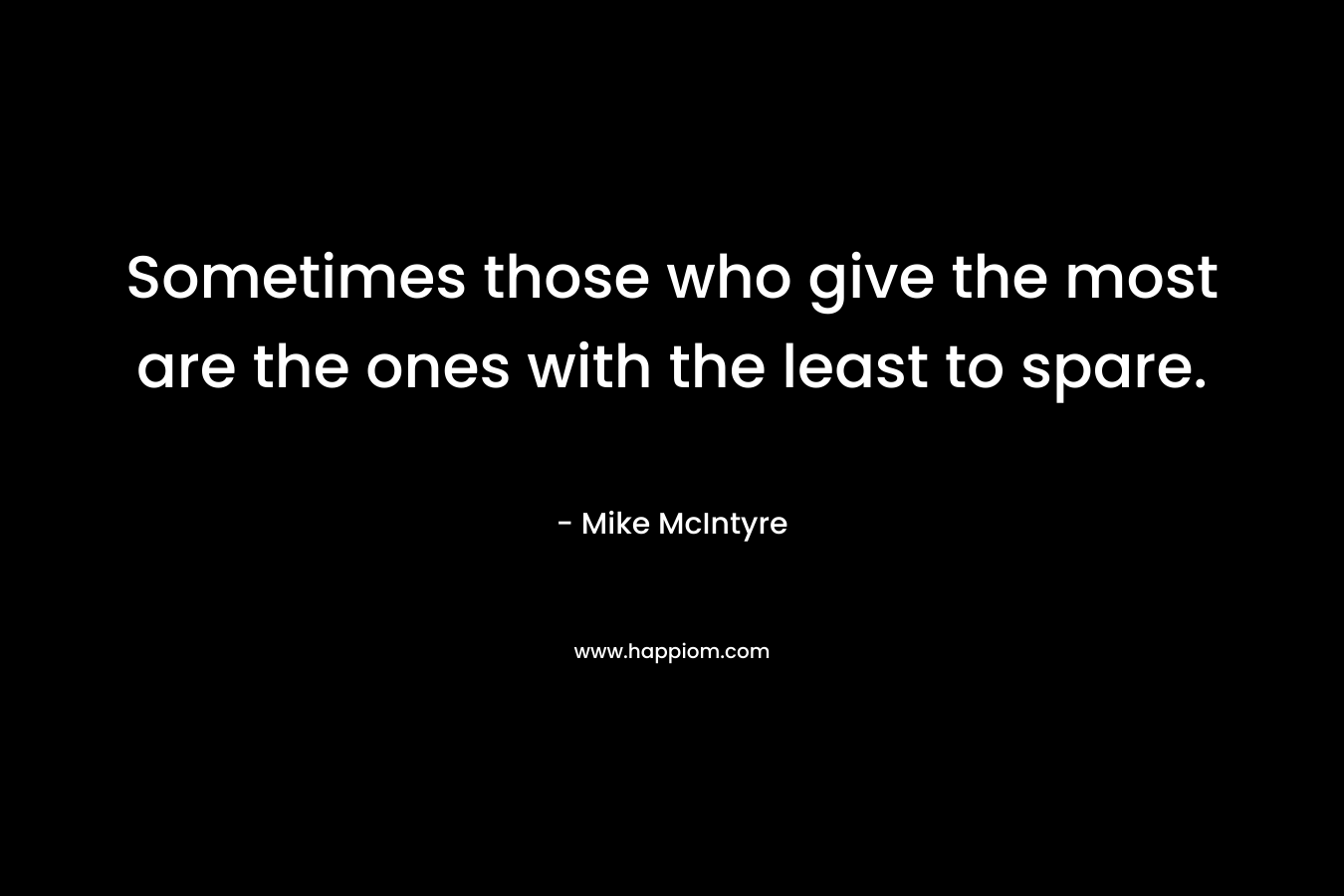 Sometimes those who give the most are the ones with the least to spare. – Mike  McIntyre