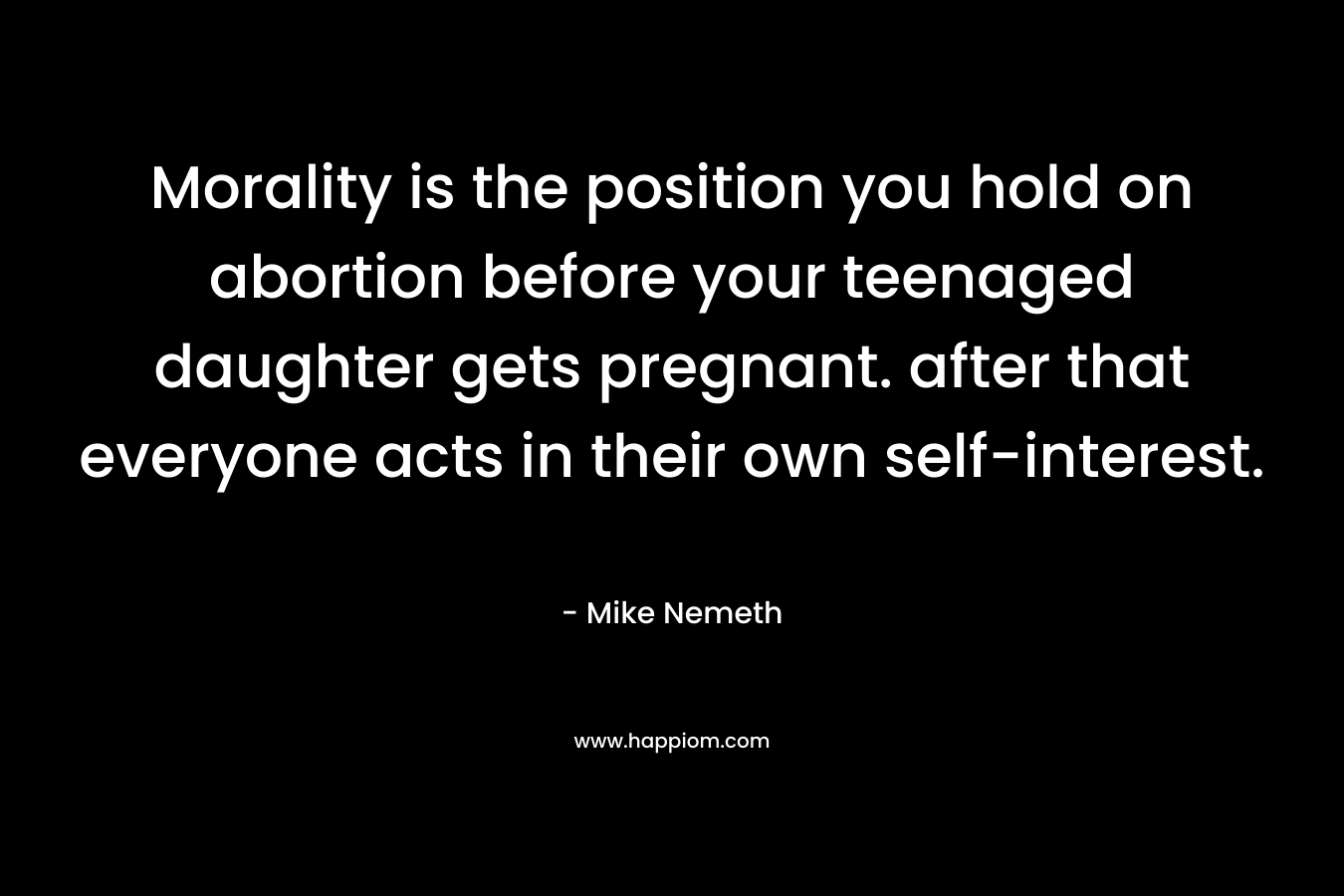 Morality is the position you hold on abortion before your teenaged daughter gets pregnant. after that everyone acts in their own self-interest.