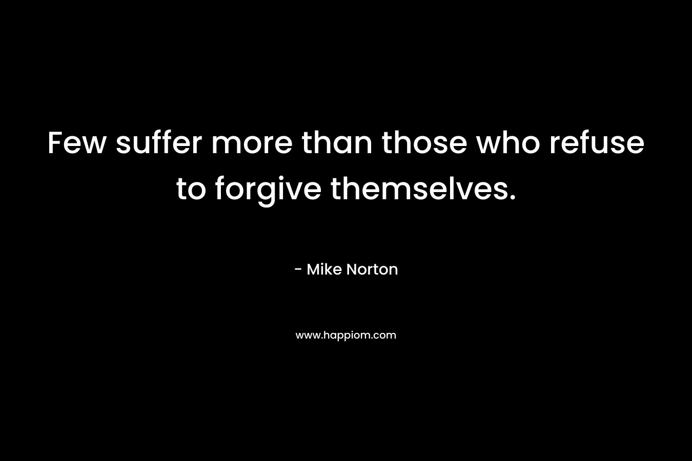 Few suffer more than those who refuse to forgive themselves. – Mike  Norton