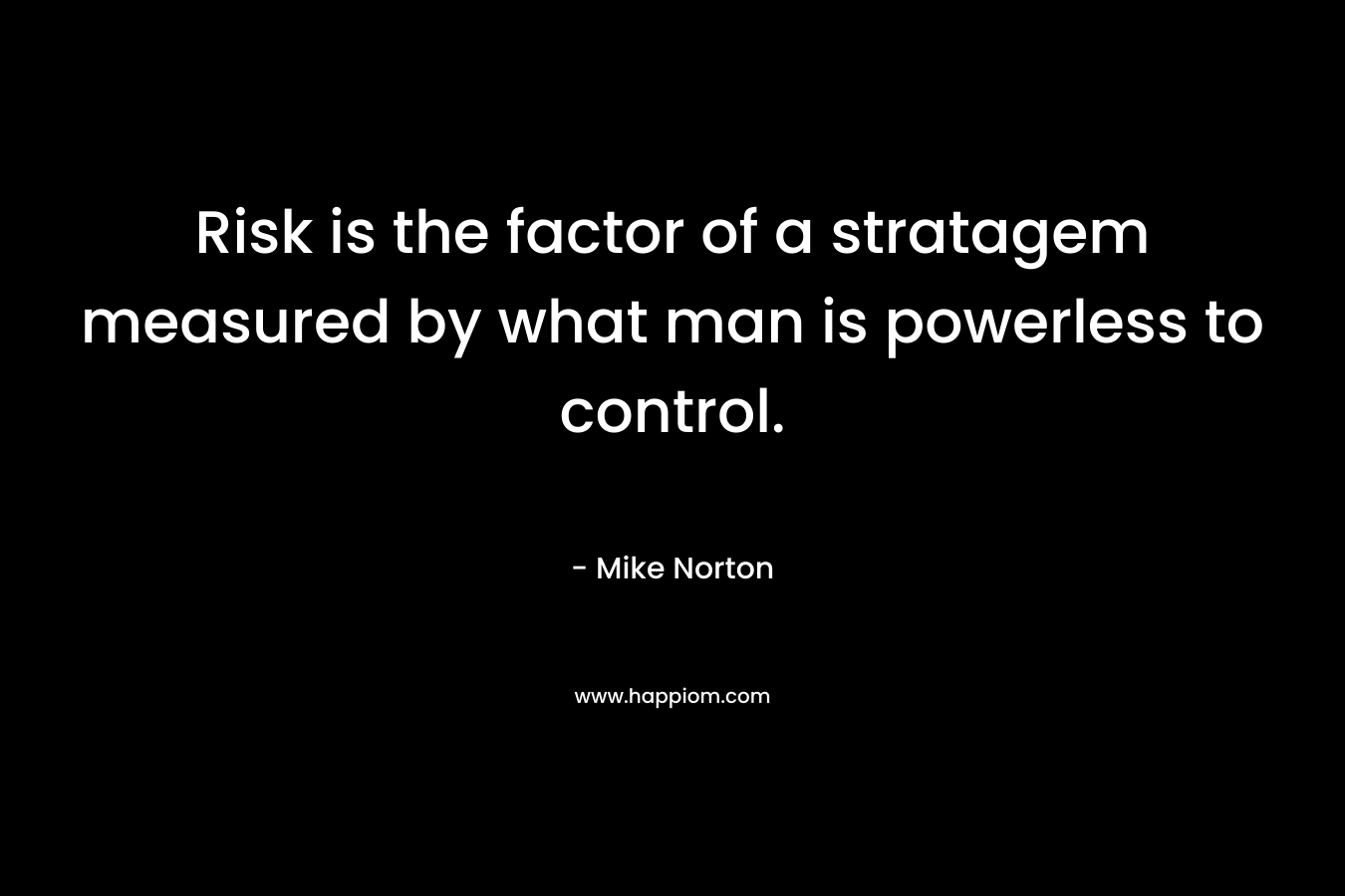 Risk is the factor of a stratagem measured by what man is powerless to control. – Mike  Norton