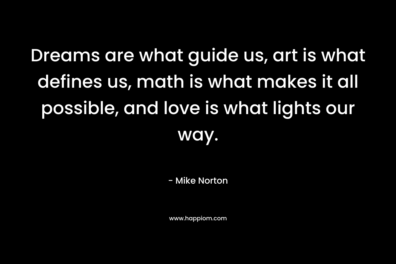 Dreams are what guide us, art is what defines us, math is what makes it all possible, and love is what lights our way. – Mike  Norton