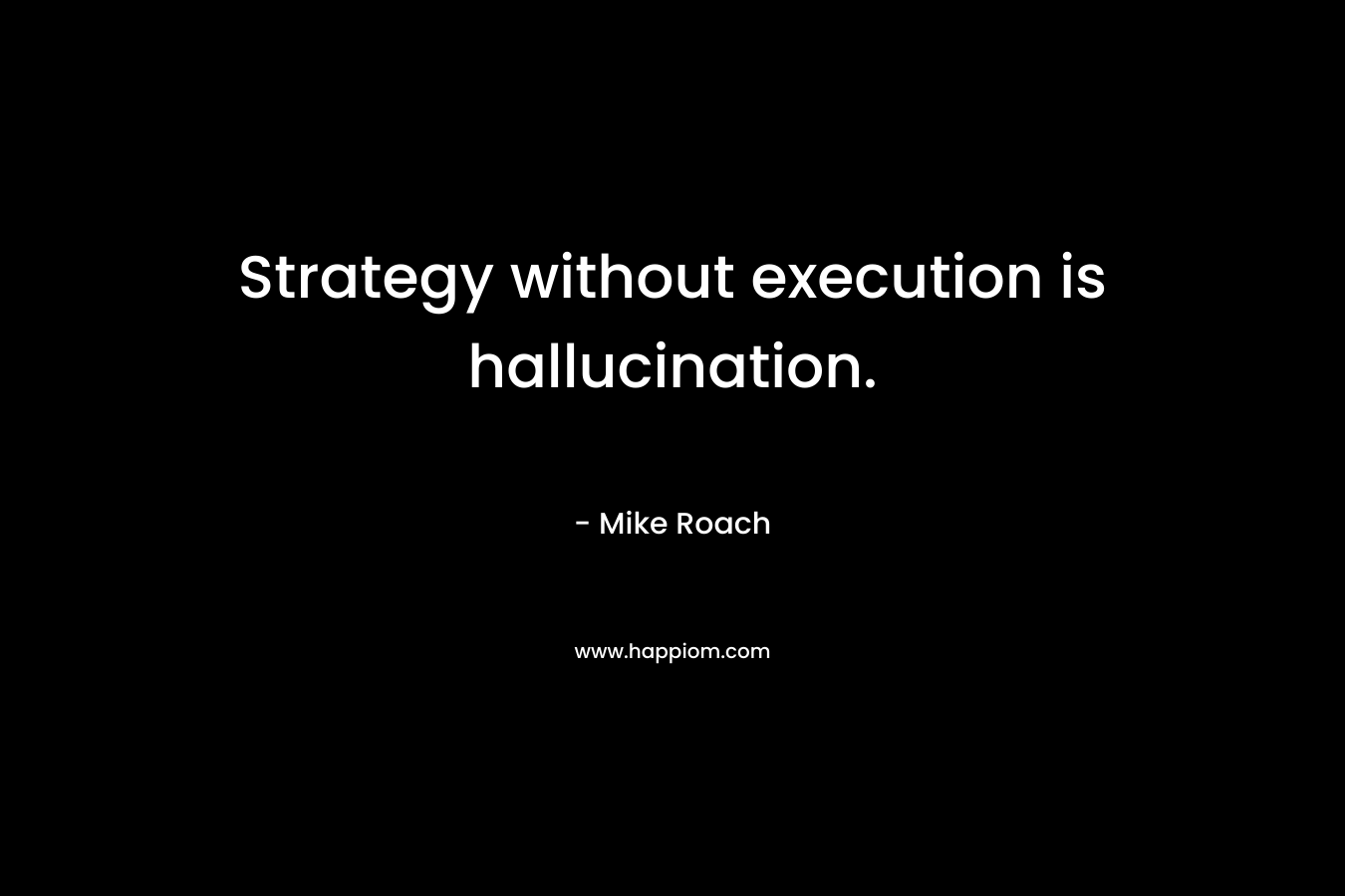 Strategy without execution is hallucination. – Mike  Roach
