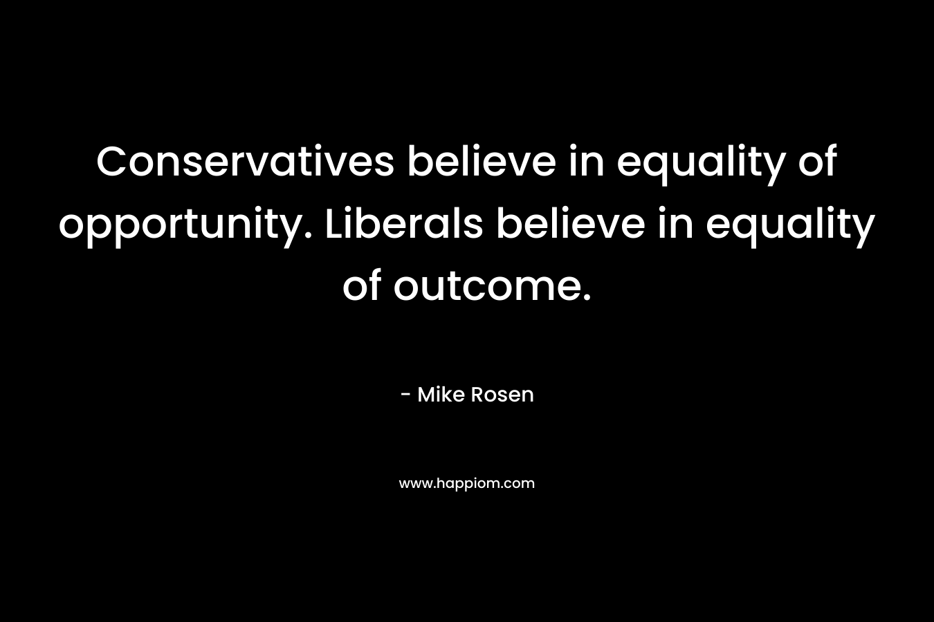 Conservatives believe in equality of opportunity. Liberals believe in equality of outcome. – Mike Rosen