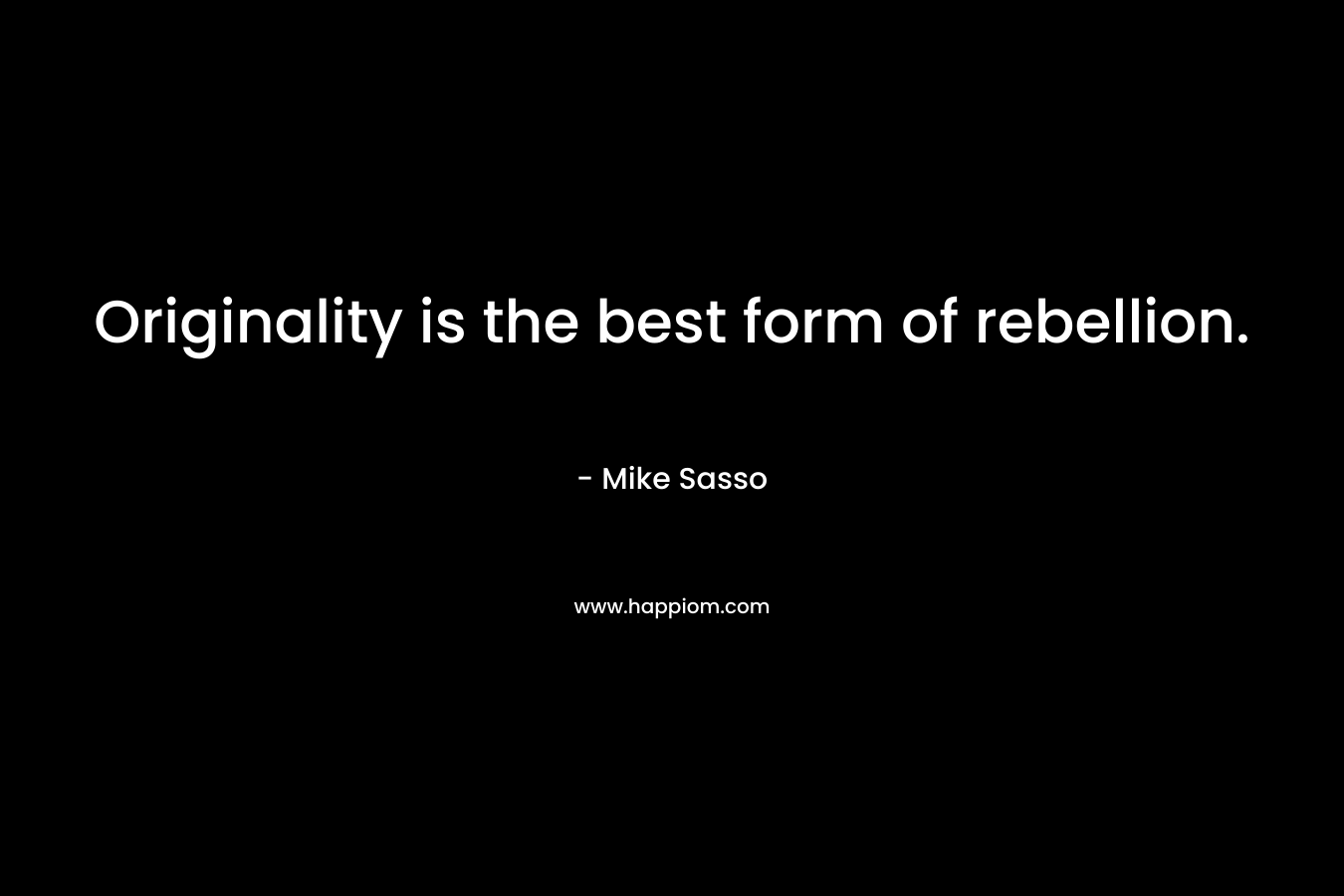 Originality is the best form of rebellion. – Mike Sasso