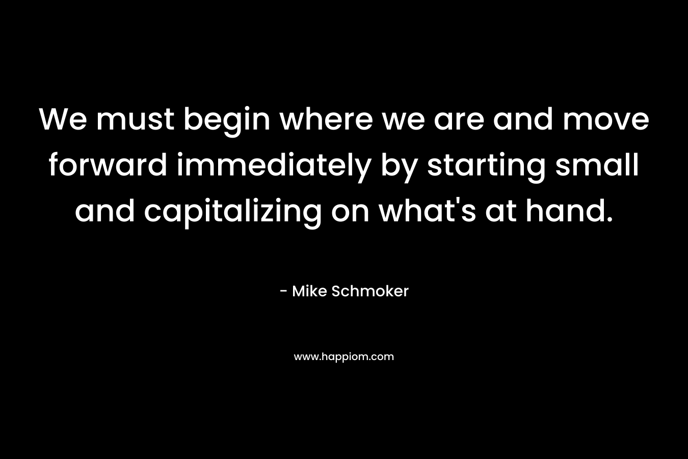 We must begin where we are and move forward immediately by starting small and capitalizing on what’s at hand. – Mike Schmoker