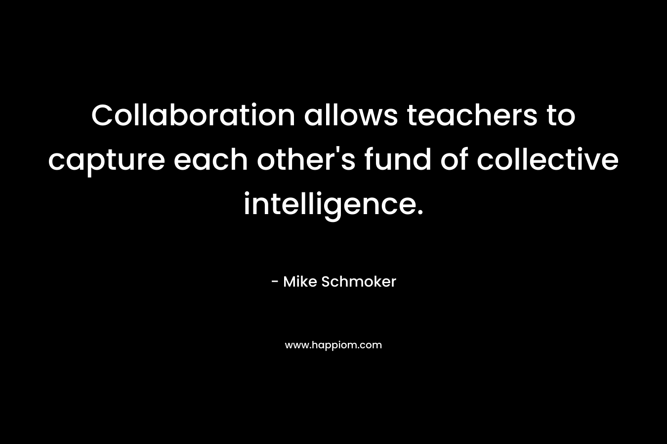 Collaboration allows teachers to capture each other's fund of collective intelligence.
