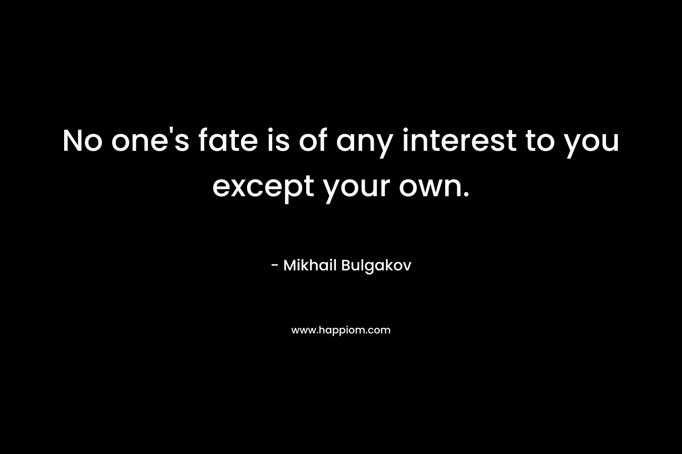 No one’s fate is of any interest to you except your own. – Mikhail Bulgakov