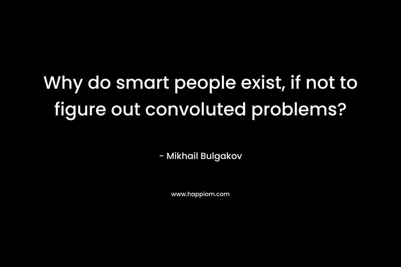 Why do smart people exist, if not to figure out convoluted problems? – Mikhail Bulgakov