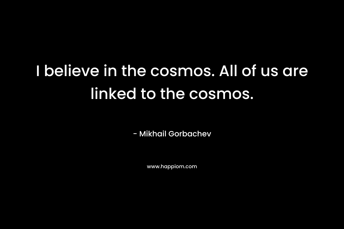 I believe in the cosmos. All of us are linked to the cosmos. – Mikhail Gorbachev