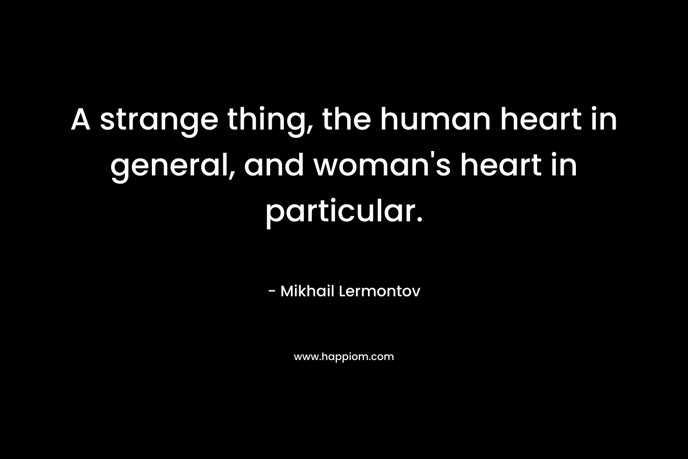 A strange thing, the human heart in general, and woman’s heart in particular. – Mikhail Lermontov