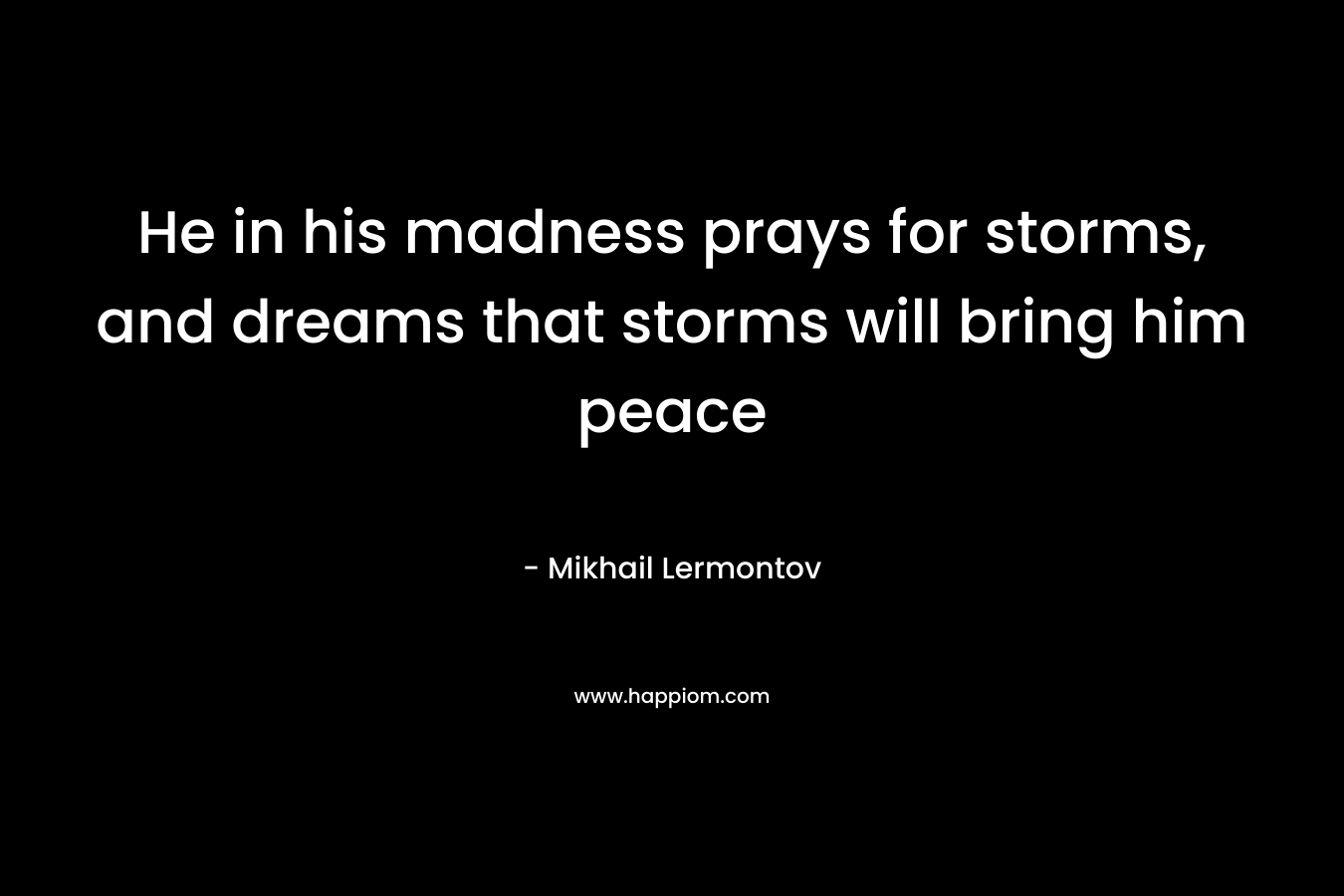 He in his madness prays for storms, and dreams that storms will bring him peace – Mikhail Lermontov