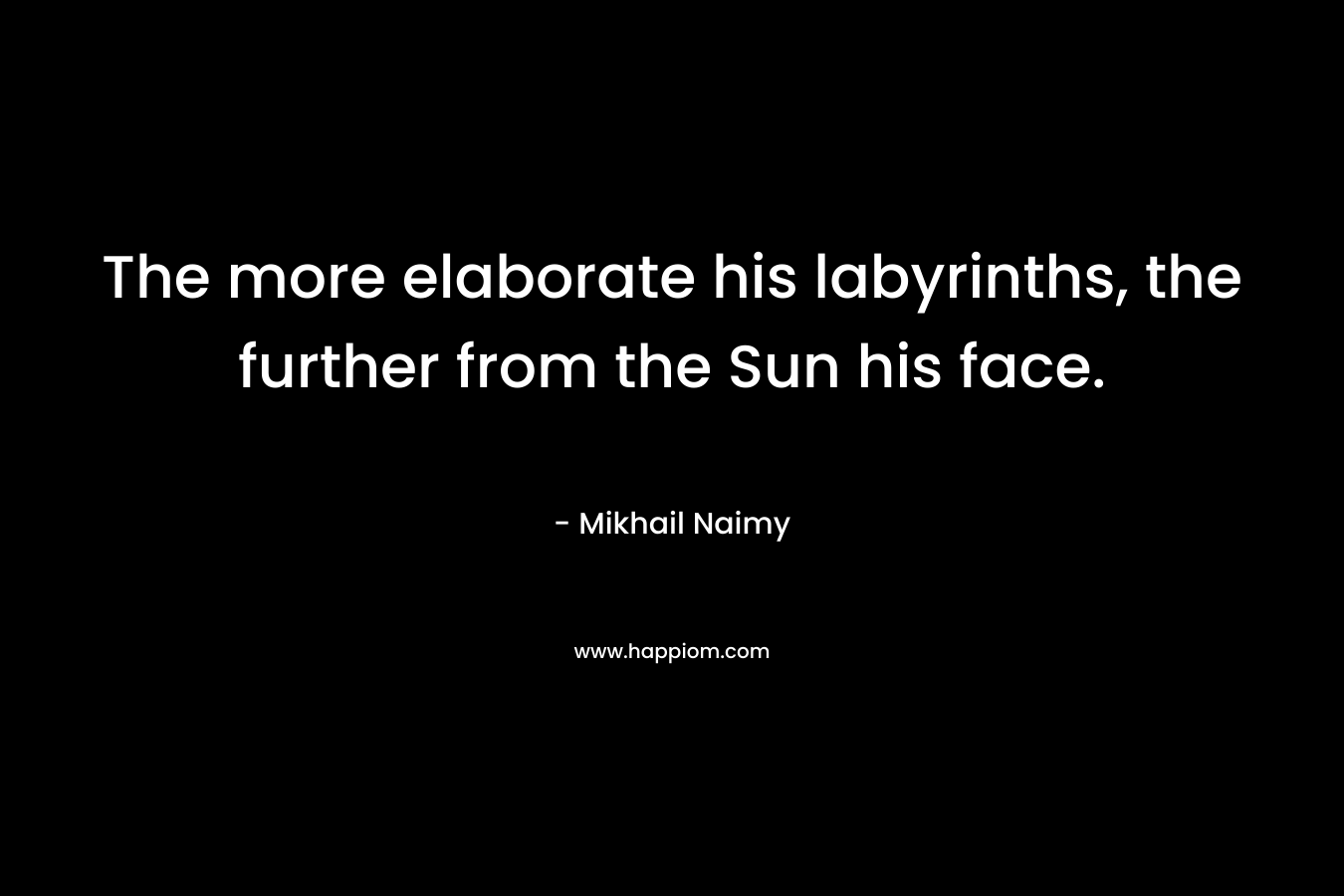 The more elaborate his labyrinths, the further from the Sun his face. – Mikhail Naimy