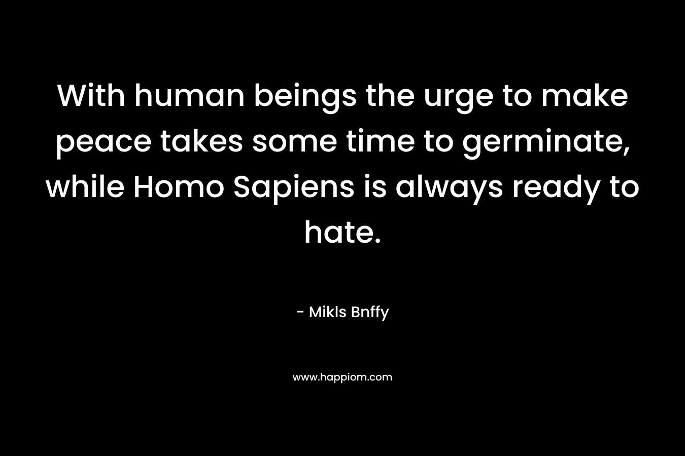With human beings the urge to make peace takes some time to germinate, while Homo Sapiens is always ready to hate. – Mikls Bnffy