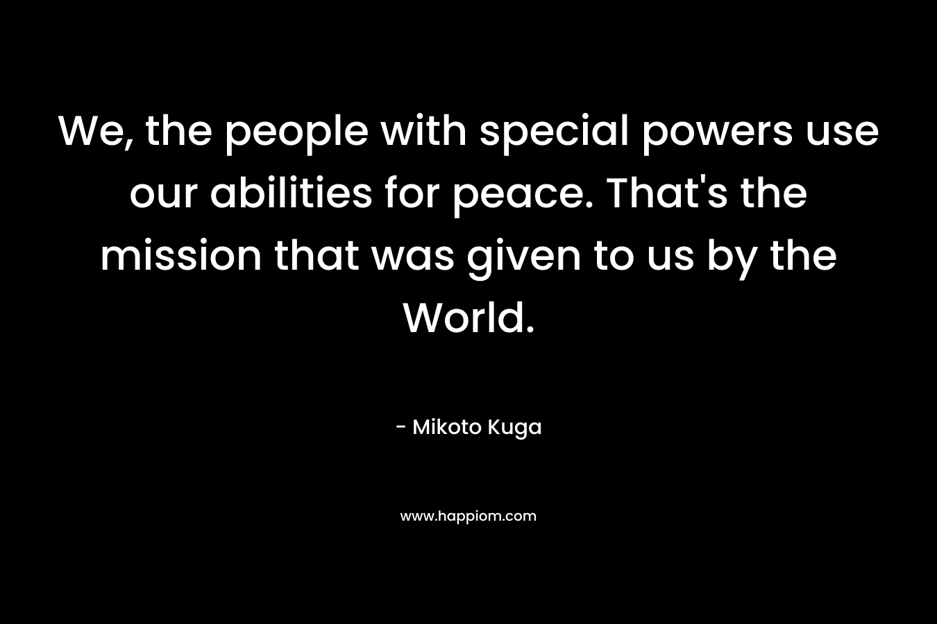 We, the people with special powers use our abilities for peace. That’s the mission that was given to us by the World. – Mikoto Kuga