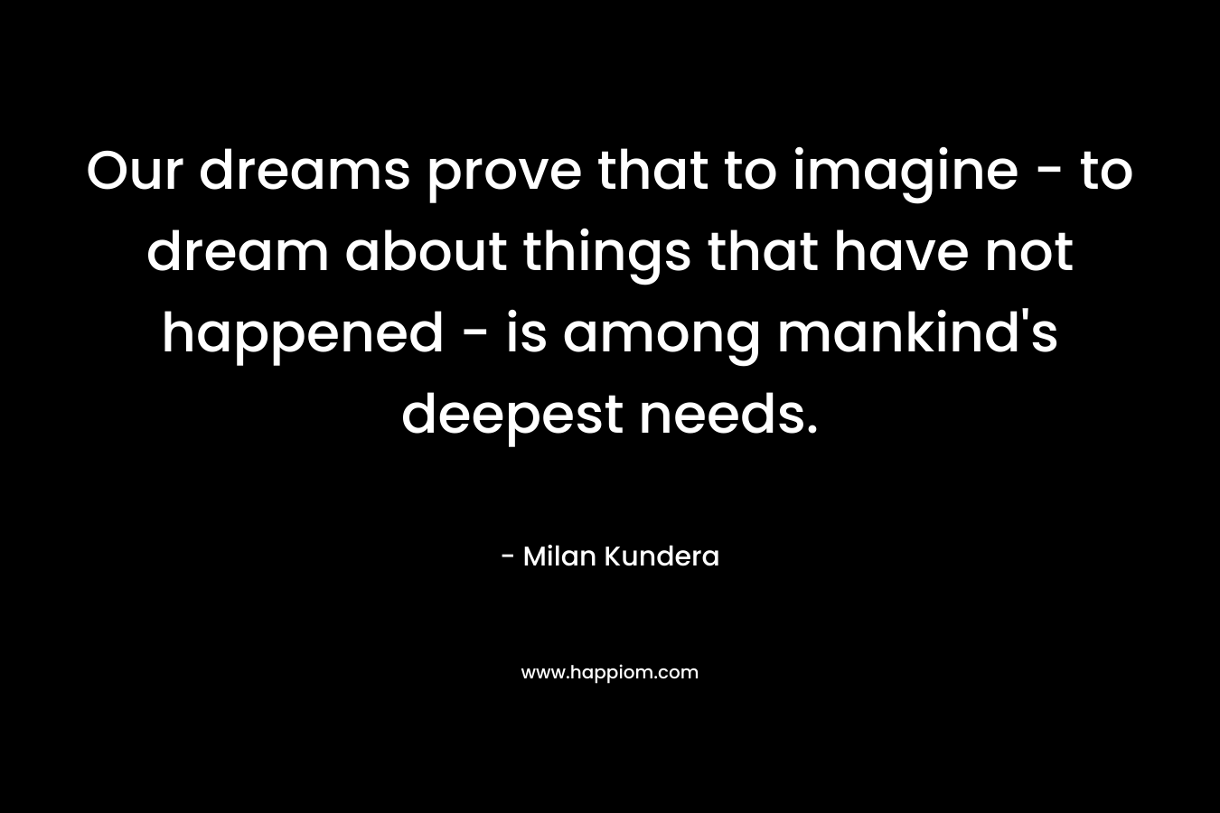 Our dreams prove that to imagine - to dream about things that have not happened - is among mankind's deepest needs.