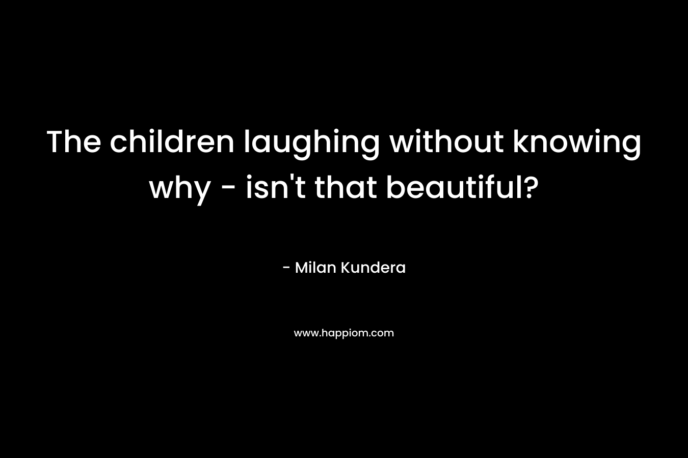 The children laughing without knowing why – isn’t that beautiful? – Milan Kundera