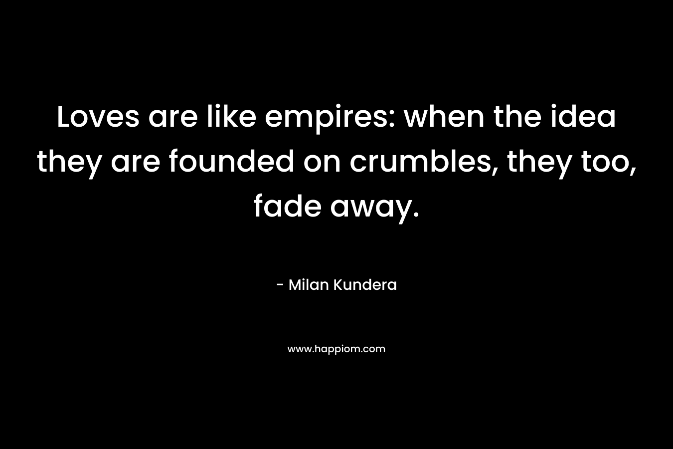 Loves are like empires: when the idea they are founded on crumbles, they too, fade away.