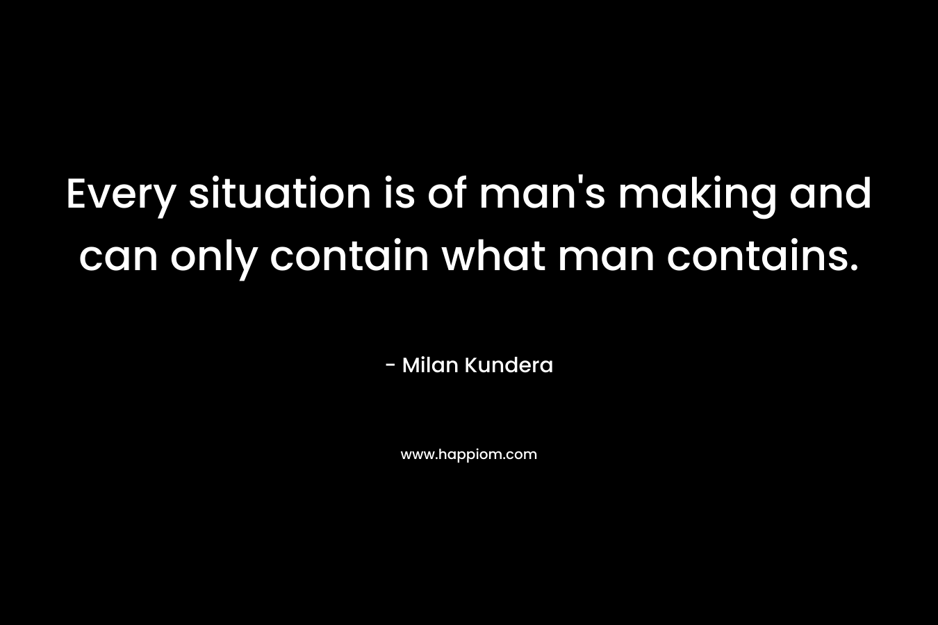 Every situation is of man's making and can only contain what man contains.