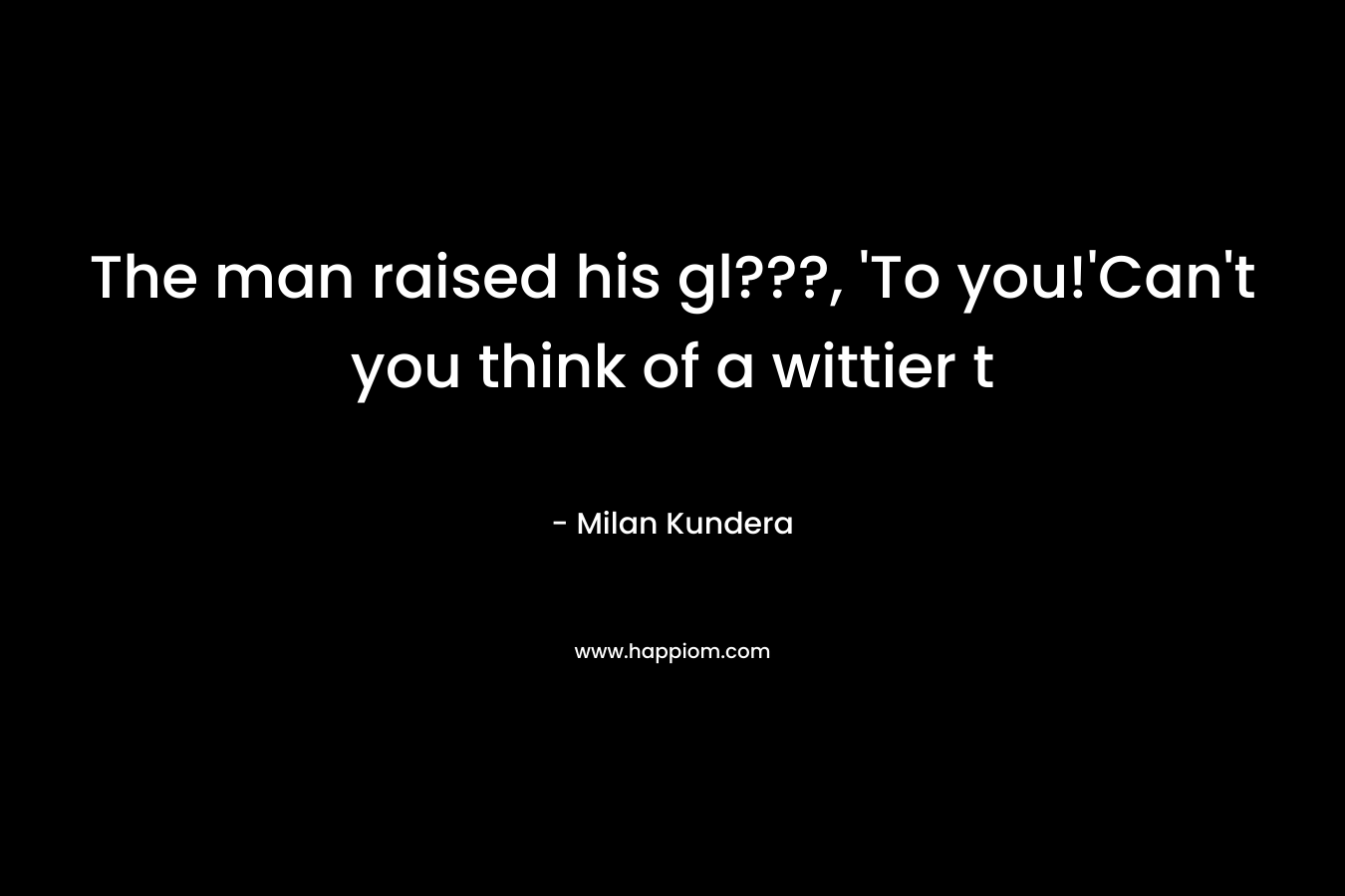 The man raised his gl???, 'To you!'Can't you think of a wittier t