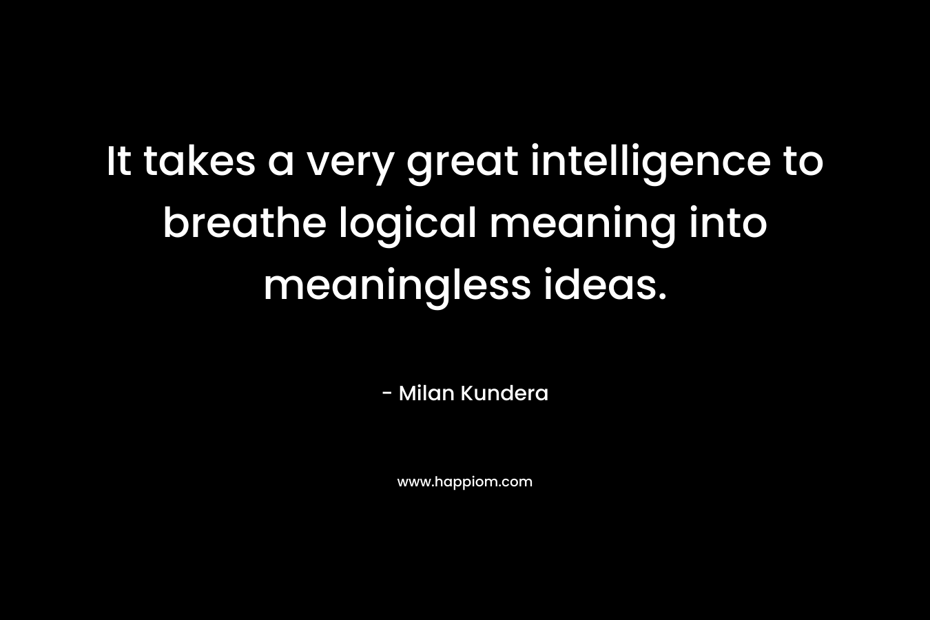 It takes a very great intelligence to breathe logical meaning into meaningless ideas.