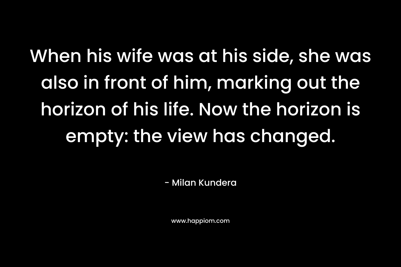 When his wife was at his side, she was also in front of him, marking out the horizon of his life. Now the horizon is empty: the view has changed.
