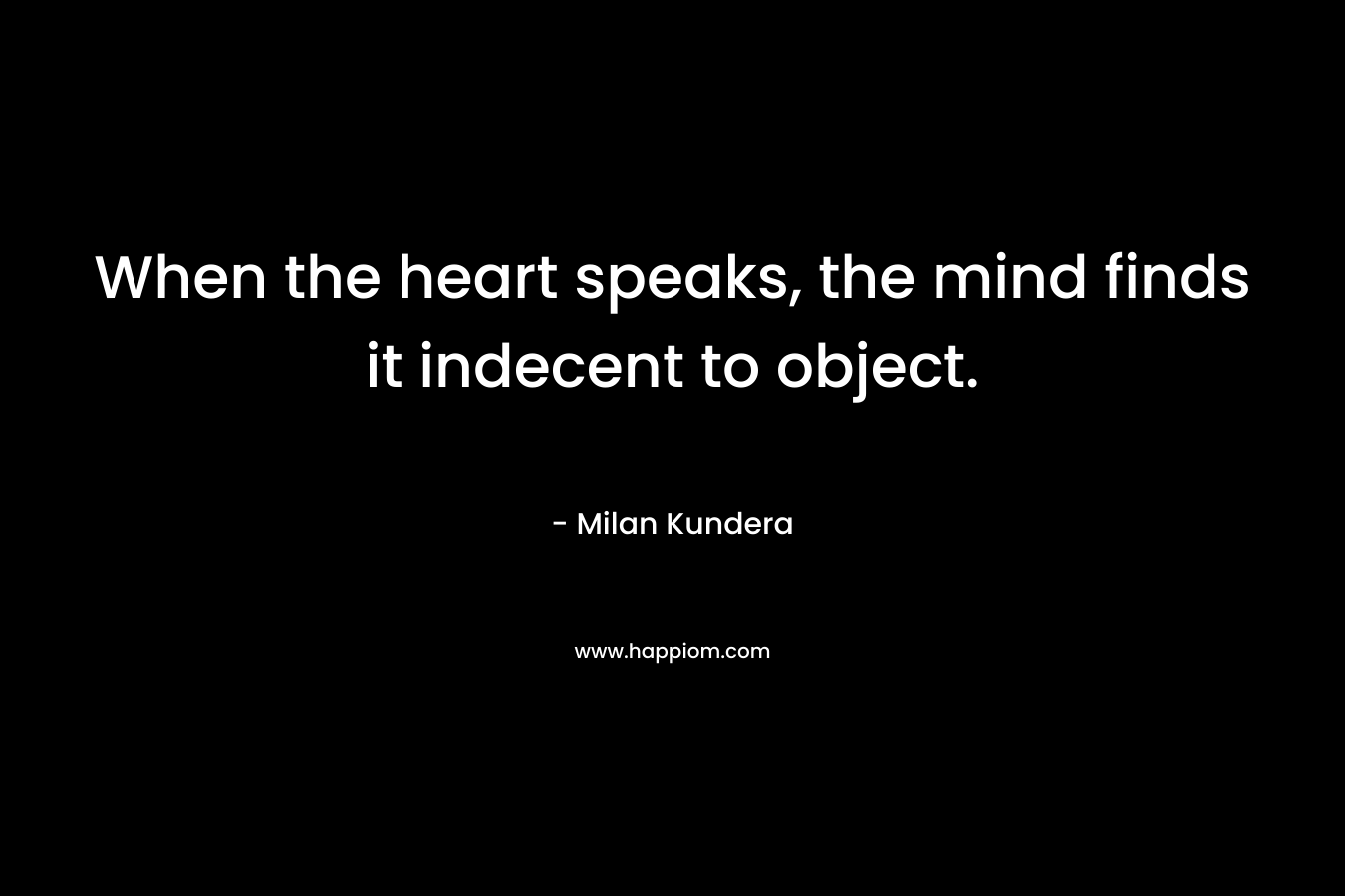 When the heart speaks, the mind finds it indecent to object.