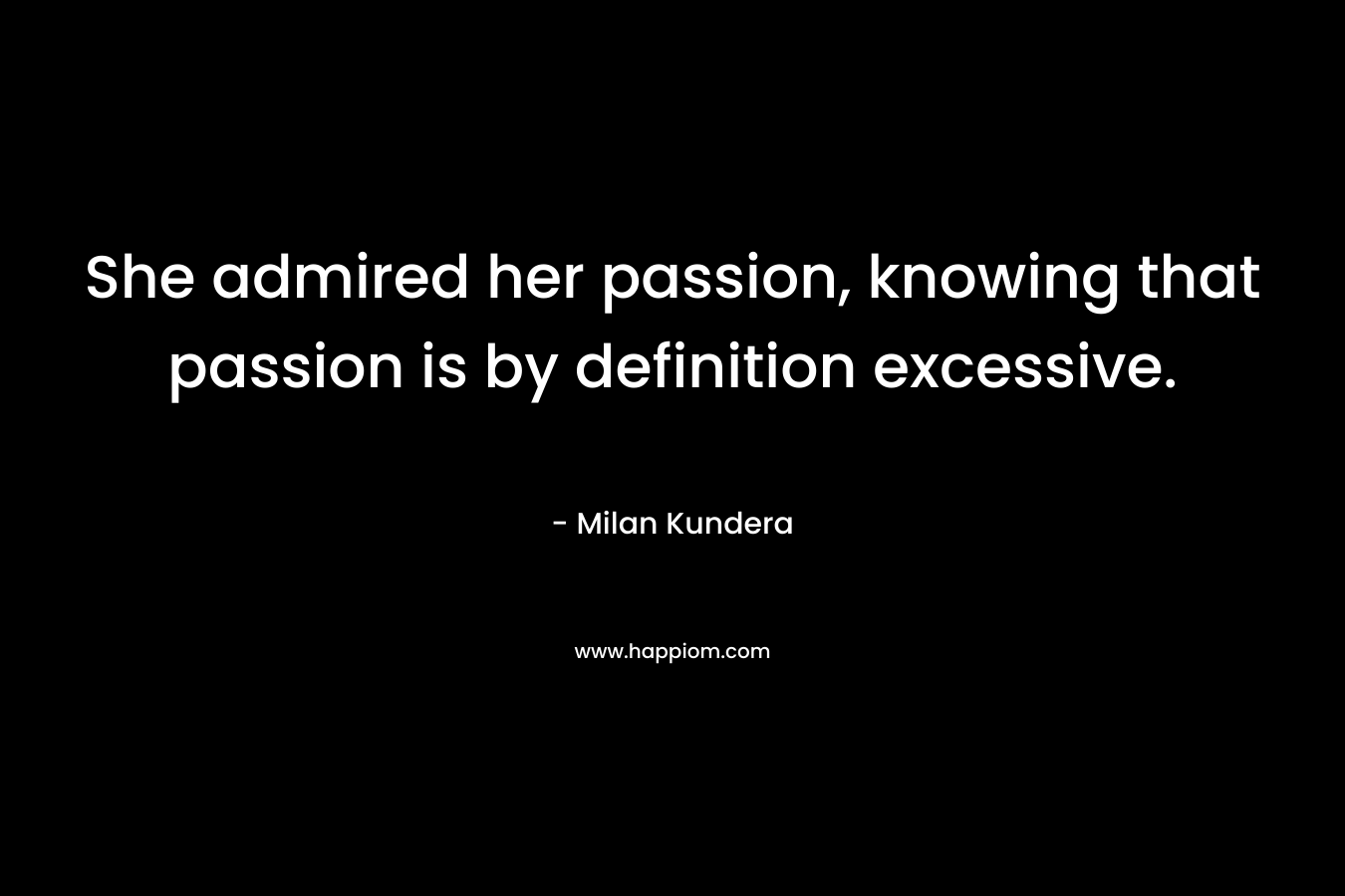 She admired her passion, knowing that passion is by definition excessive.