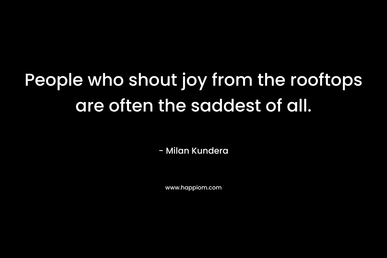 People who shout joy from the rooftops are often the saddest of all.