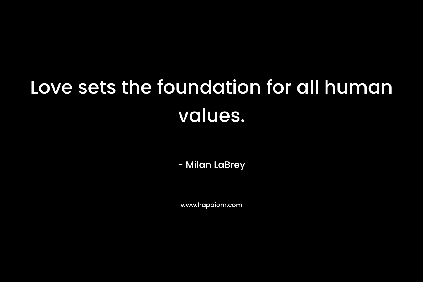 Love sets the foundation for all human values. – Milan LaBrey