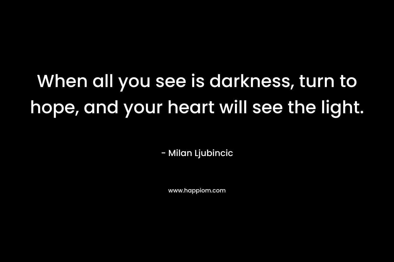 When all you see is darkness, turn to hope, and your heart will see the light.