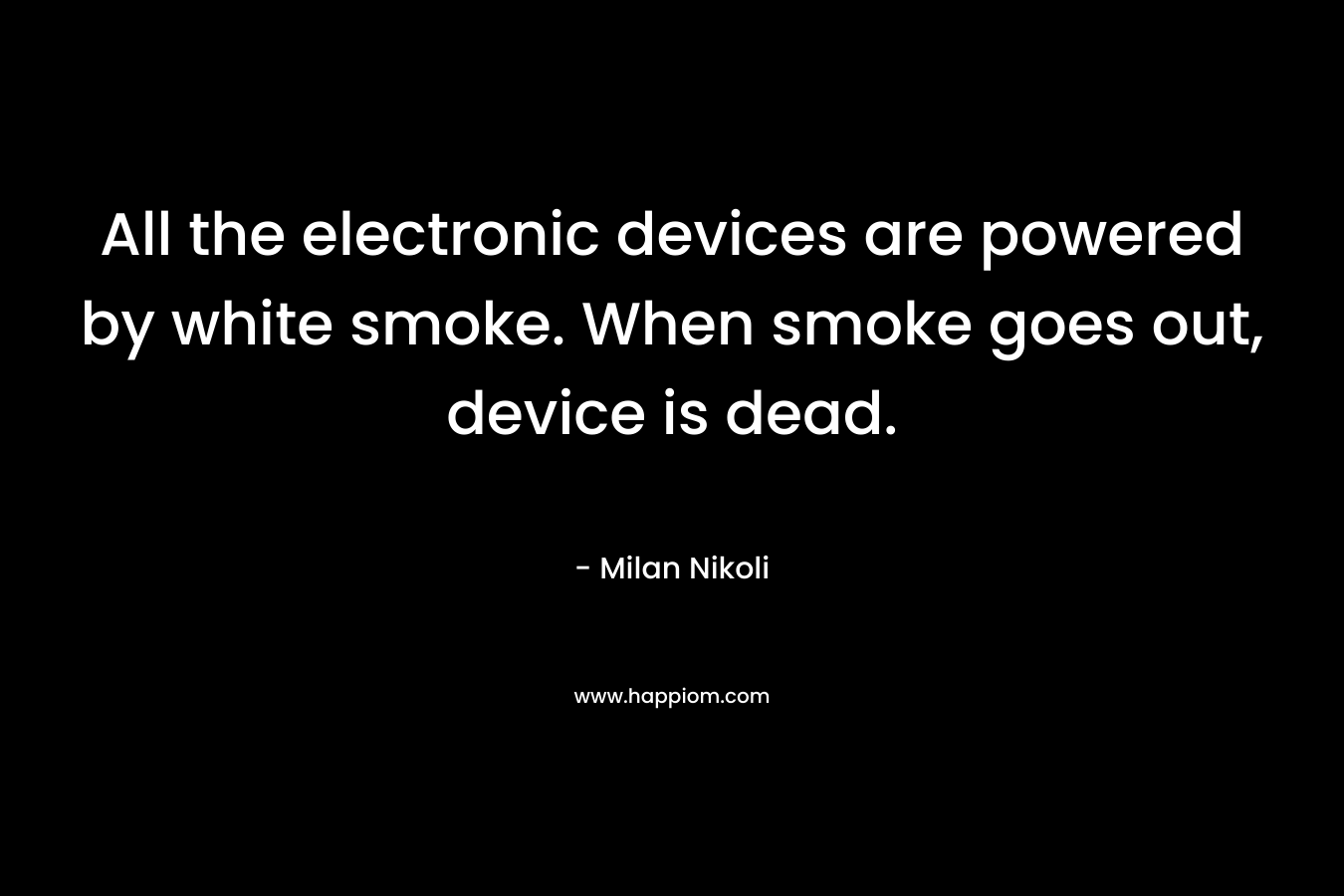 All the electronic devices are powered by white smoke. When smoke goes out, device is dead.