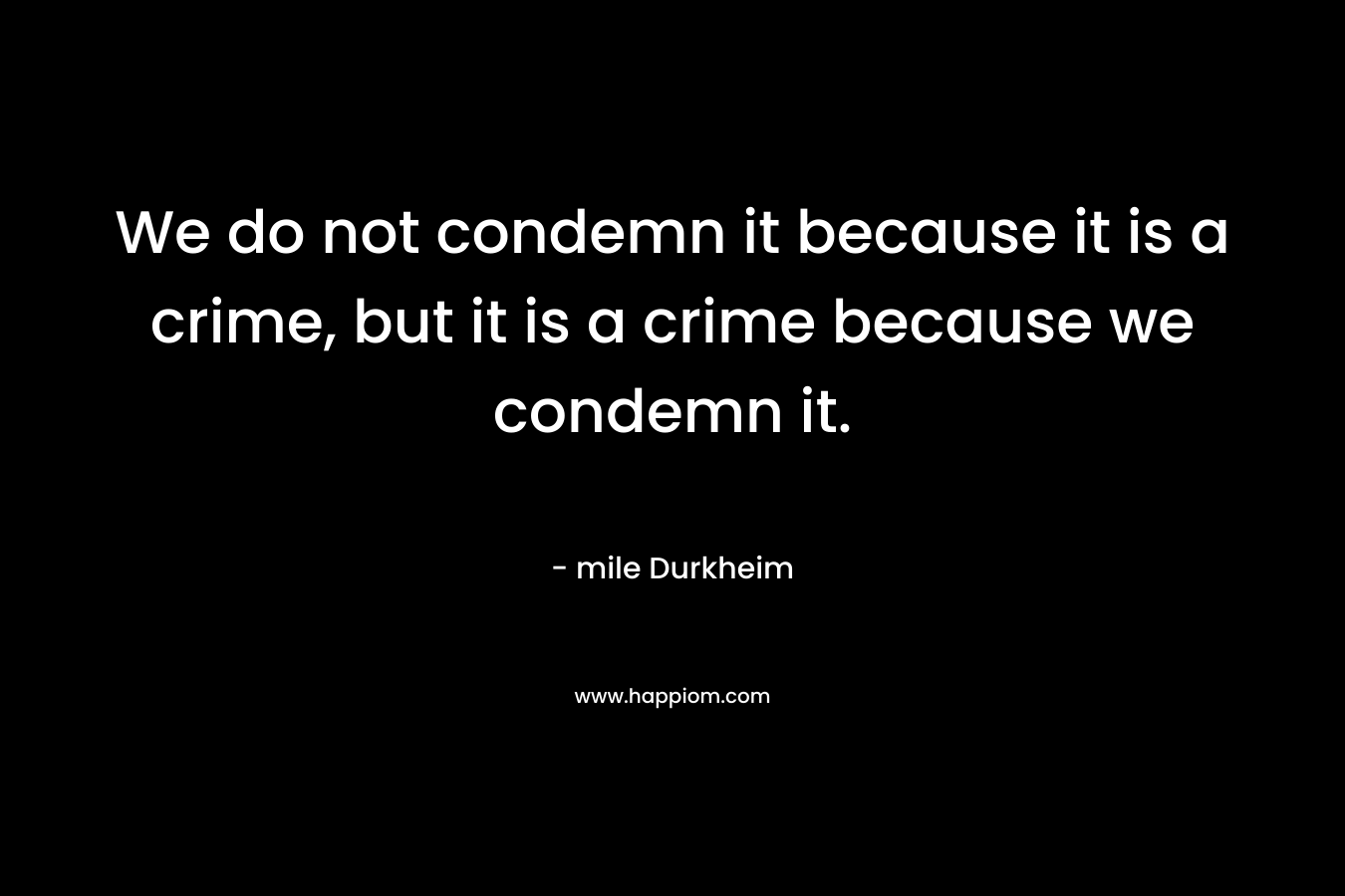 We do not condemn it because it is a crime, but it is a crime because we condemn it.