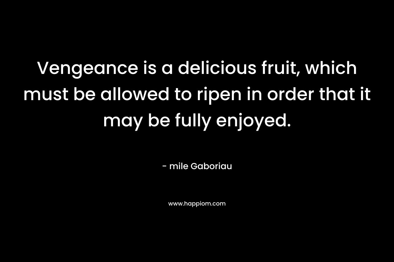 Vengeance is a delicious fruit, which must be allowed to ripen in order that it may be fully enjoyed. – mile Gaboriau