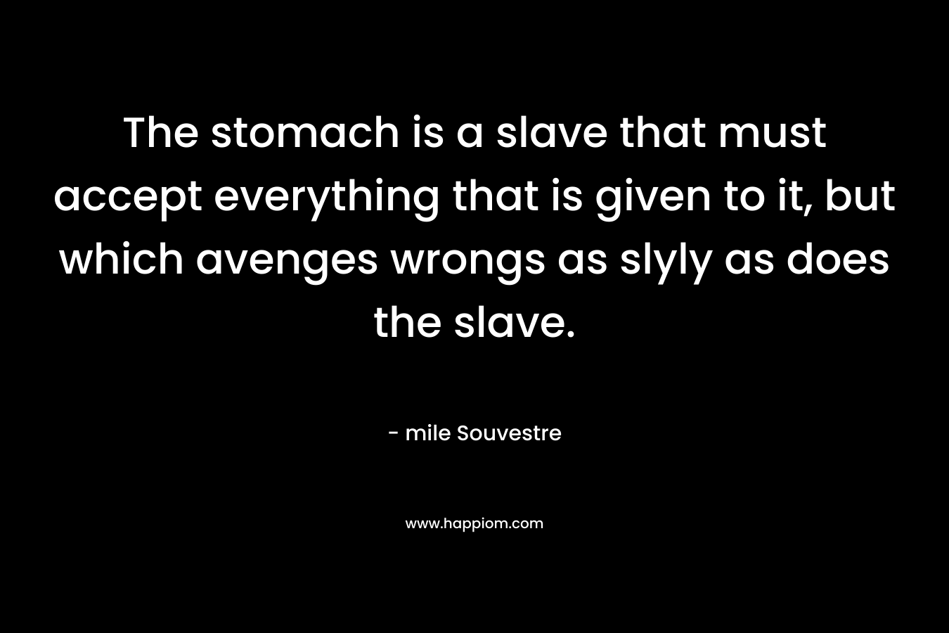 The stomach is a slave that must accept everything that is given to it, but which avenges wrongs as slyly as does the slave.