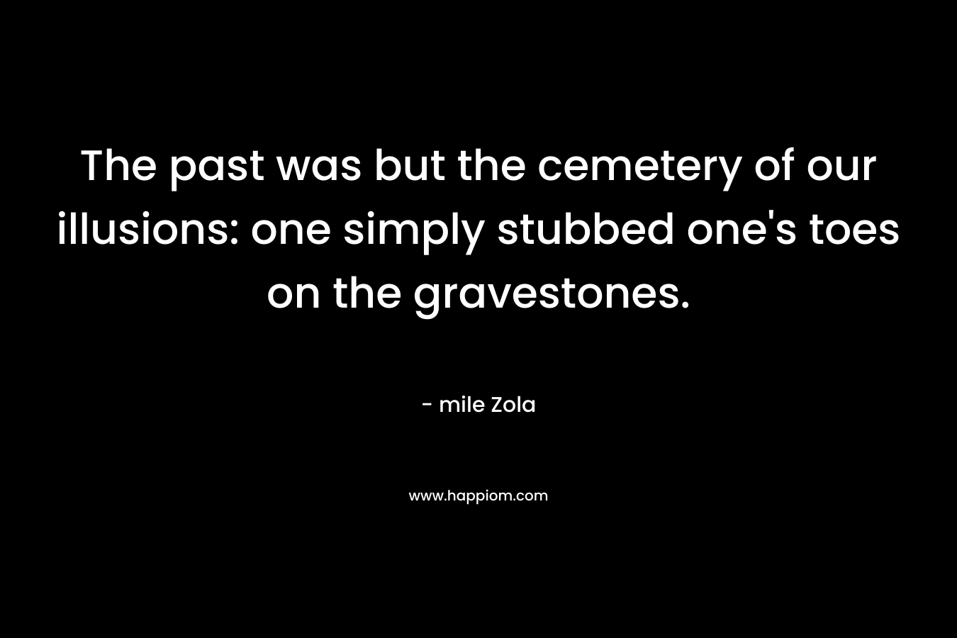 The past was but the cemetery of our illusions: one simply stubbed one’s toes on the gravestones. – mile Zola