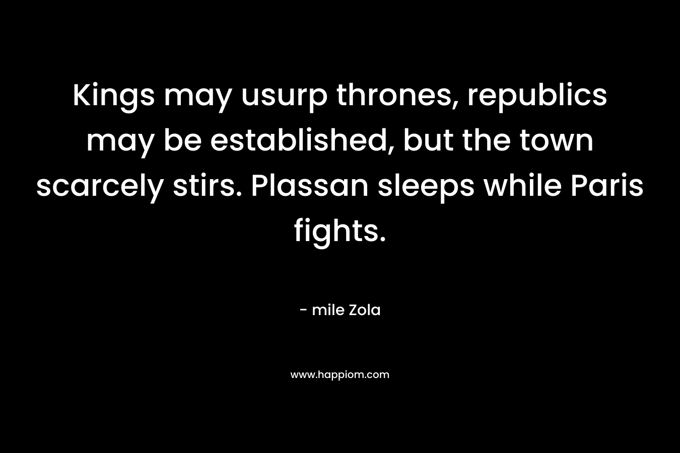 Kings may usurp thrones, republics may be established, but the town scarcely stirs. Plassan sleeps while Paris fights. – mile Zola