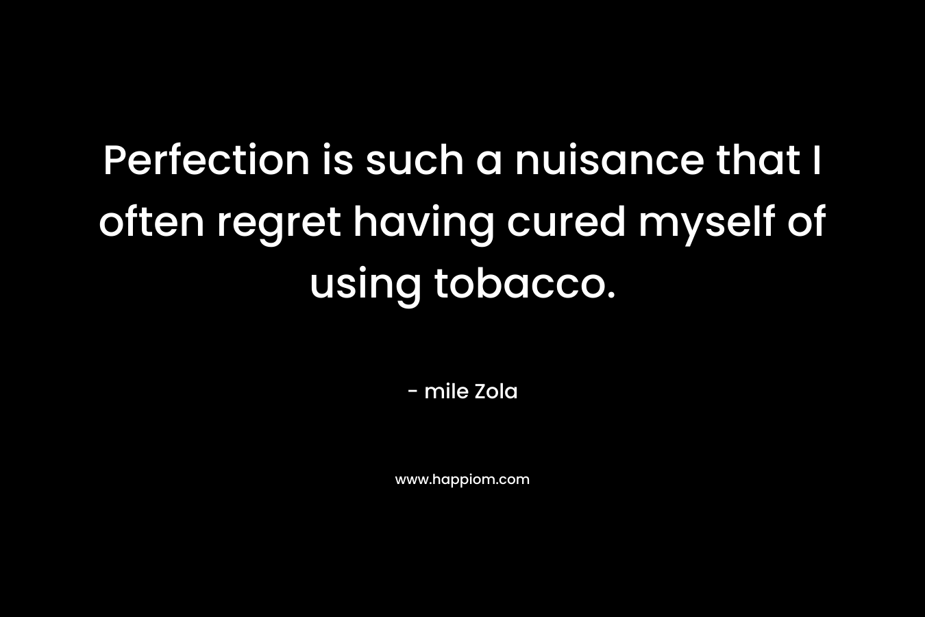 Perfection is such a nuisance that I often regret having cured myself of using tobacco. – mile Zola