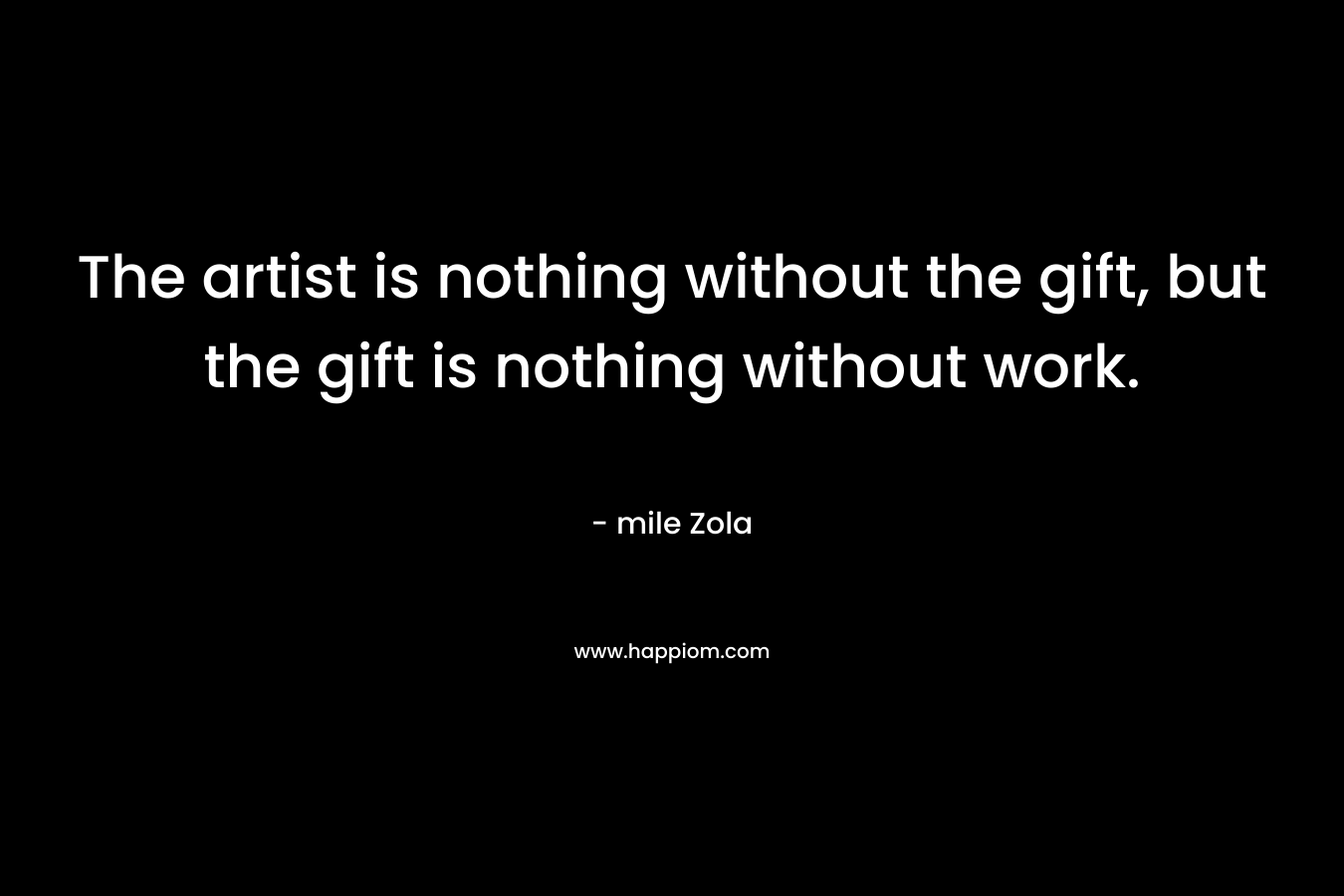 The artist is nothing without the gift, but the gift is nothing without work.